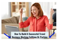 How to build a successful travel business working part-time or full time...